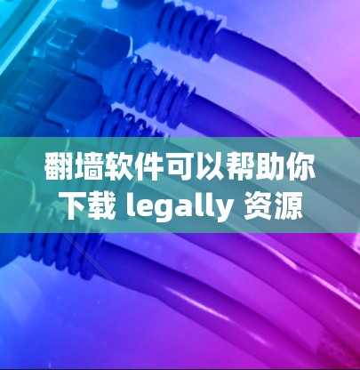 翻墙软件可以帮助你下载 legally 资源，如音乐、电影、游戏等，这些资源不能在 vivo下载。以下是一些常见的翻墙软件，供你参考
