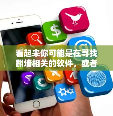 看起来你可能是在寻找翻墙相关的软件，或者是在寻找以P开头的某种软件。以下是一些可能相关的信息和建议
