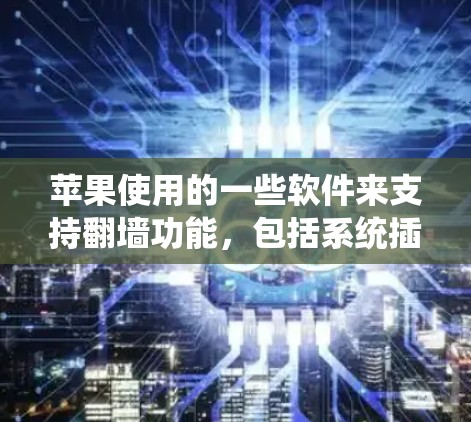 苹果使用的一些软件来支持翻墙功能，包括系统插件、工具包和开源工具。这些工具帮助开发者在苹果设备上访问内部网络，无需依赖苹果系统。以下是这些工具的概述