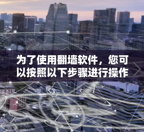 为了使用翻墙软件，您可以按照以下步骤进行操作