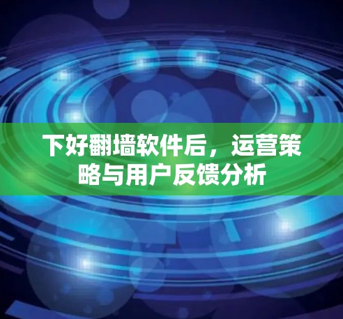 下好翻墙软件后，运营策略与用户反馈分析