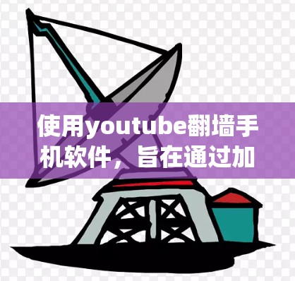 使用youtube翻墙手机软件，旨在通过加密通信技术保护视频内容的安全性。以下是一些详细的操作步骤和注意事项，帮助你更好地理解和使用该技术