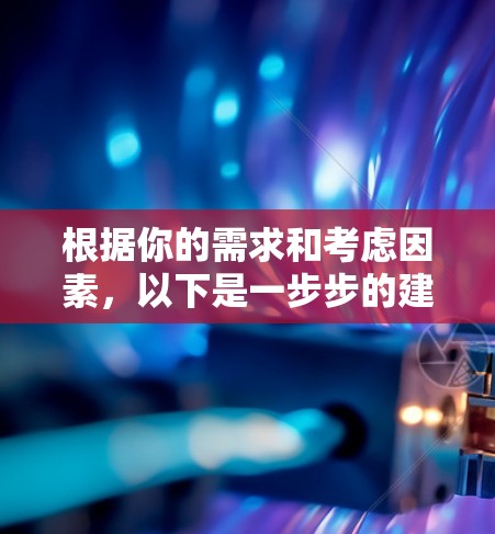 根据你的需求和考虑因素，以下是一步步的建议