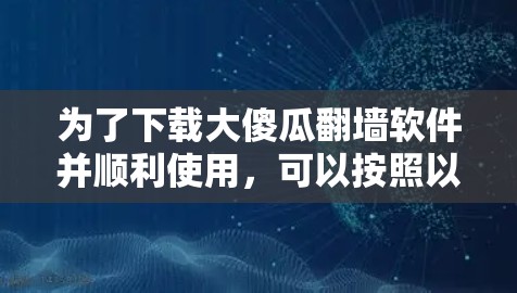 为了下载大傻瓜翻墙软件并顺利使用，可以按照以下步骤操作