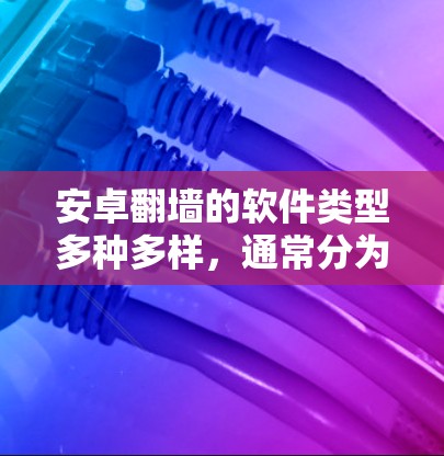 安卓翻墙的软件类型多种多样，通常分为免费软件和付费软件。以下是一些常见的翻墙软件及其特点
