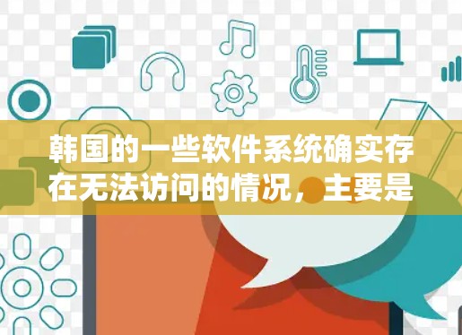 韩国的一些软件系统确实存在无法访问的情况，主要是因为互联网被翻墙或受限于特定设备的连接方式。以下是对这些情况的详细分析