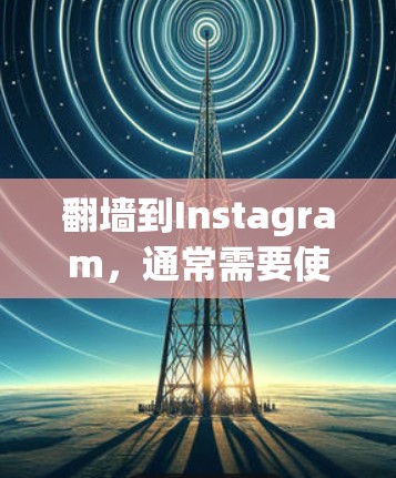 翻墙到Instagram，通常需要使用翻墙软件。以下是一些常见的翻墙软件推荐，帮助您轻松实现翻墙功能