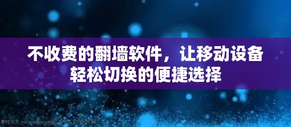 不收费的翻墙软件，让移动设备轻松切换的便捷选择