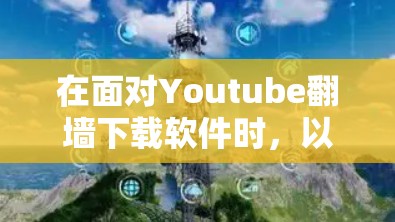 在面对Youtube翻墙下载软件时，以下是一些有帮助的建议和信息