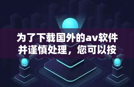 为了下载国外的av软件并谨慎处理，您可以按照以下步骤进行