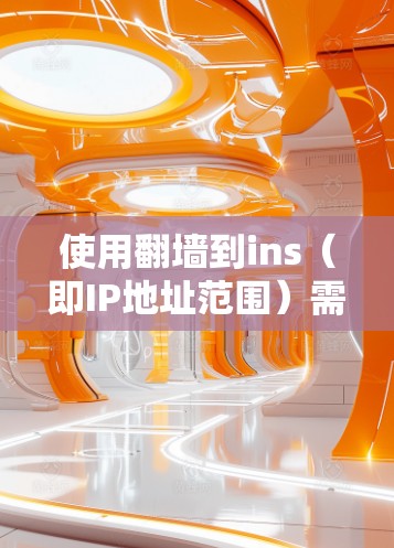 使用翻墙到ins（即IP地址范围）需要综合考虑设备网络、防火墙设置、翻墙软件选择和设置等多个因素。以下是详细的步骤指南