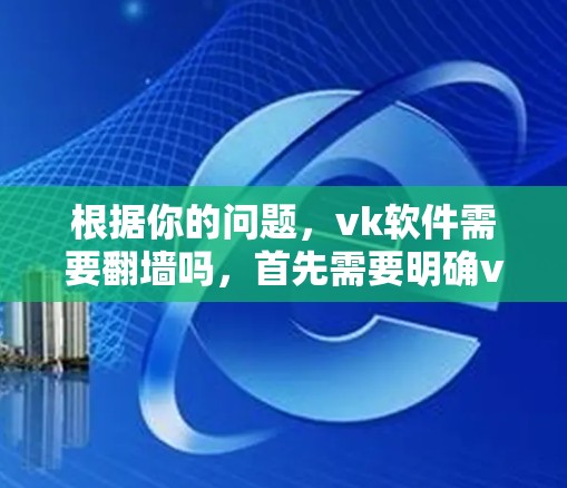 根据你的问题，vk软件需要翻墙吗，首先需要明确vk软件具体指的是什么。以下是一些可能的情况和解释