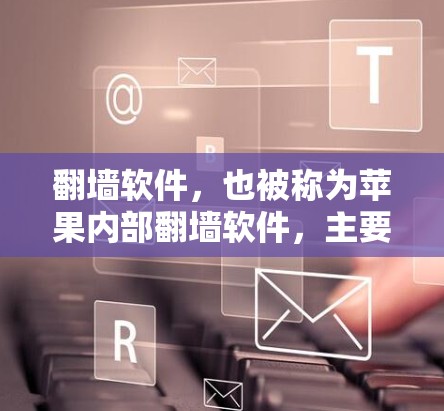 翻墙软件，也被称为苹果内部翻墙软件，主要是通过复制苹果内部网站或应用到外部网站来实现访问功能。以下是关于如何下载和使用这种软件的详细步骤