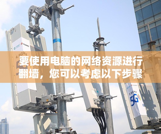 要使用电脑的网络资源进行翻墙，您可以考虑以下步骤