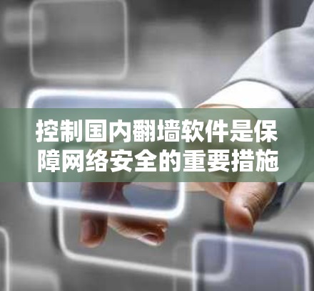 控制国内翻墙软件是保障网络安全的重要措施，涉及到法律、技术、监管和国际合作等多个方面。以下是逐步的控制措施和实施路径