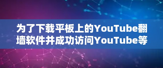 为了下载平板上的YouTube翻墙软件并成功访问YouTube等网站，您可以按照以下步骤进行