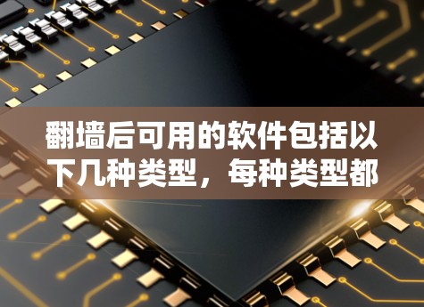 翻墙后可用的软件包括以下几种类型，每种类型都有其特定的功能和使用方法