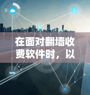 在面对翻墙收费软件时，以下是一些综合考虑的解决方案