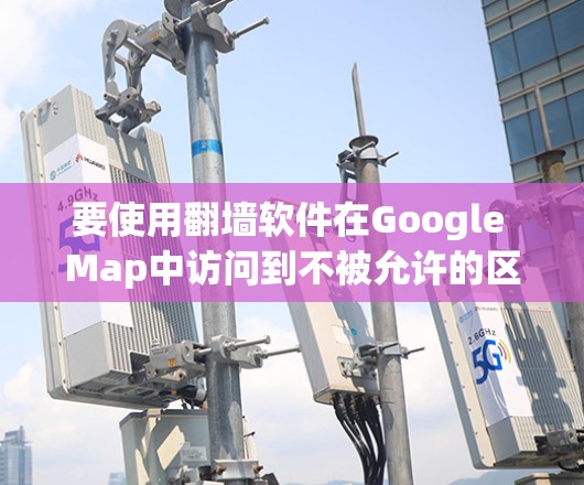 要使用翻墙软件在Google Map中访问到不被允许的区域，您可以按照以下步骤操作