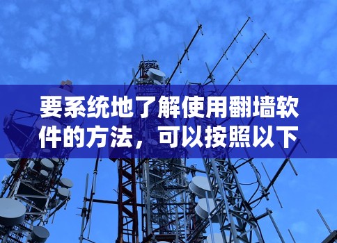 要系统地了解使用翻墙软件的方法，可以按照以下步骤进行