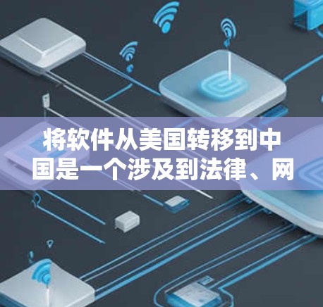 将软件从美国转移到中国是一个涉及到法律、网络安全和数据保护的复杂问题。以下是一些关键点和建议，帮助您更好地理解和操作