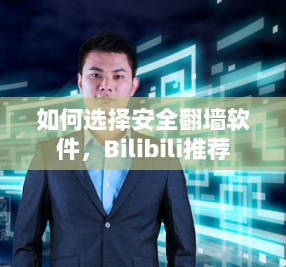 如何选择安全翻墙软件，Bilibili推荐