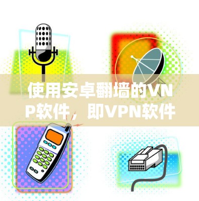 使用安卓翻墙的VNP软件，即VPN软件，是一个高效且安全的网络连接解决方案，尤其适合没有物理VPN设备的用户。以下是一步步的建议和解决方案