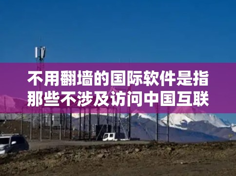 不用翻墙的国际软件是指那些不涉及访问中国互联网的网站或应用的软件。以下是一些常见的国际软件推荐