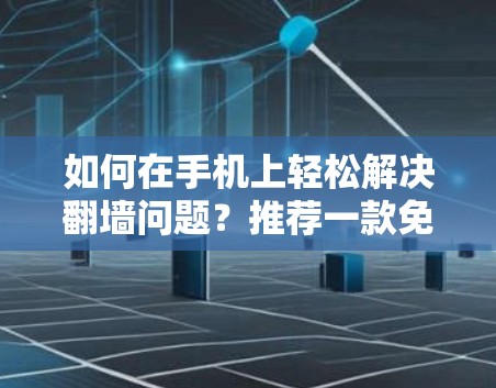 如何在手机上轻松解决翻墙问题？推荐一款免费软件，让你轻松搞定翻墙