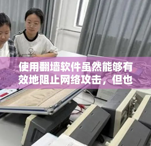 使用翻墙软件虽然能够有效地阻止网络攻击，但也有其潜在的局限性和风险。以下是对使用翻墙软件可能遇到的问题及解决方案的详细总结