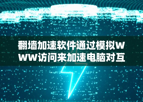 翻墙加速软件通过模拟WWW访问来加速电脑对互联网的访问，以提高速度和效率。然而，这种模拟过程会导致数据被翻墙，无法访问外部存储设备，从而影响数据完整性。以下是对翻墙加速软件的总结和建议