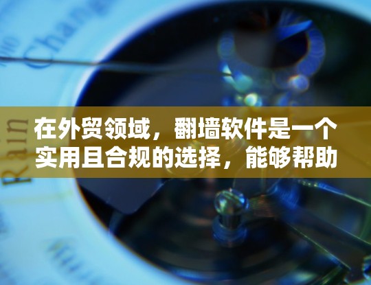 在外贸领域，翻墙软件是一个实用且合规的选择，能够帮助您将国内内容免费提供给海外客户。以下是详细的步骤和建议，帮助您选择适合的翻墙工具