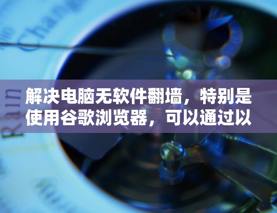 解决电脑无软件翻墙，特别是使用谷歌浏览器，可以通过以下步骤进行
