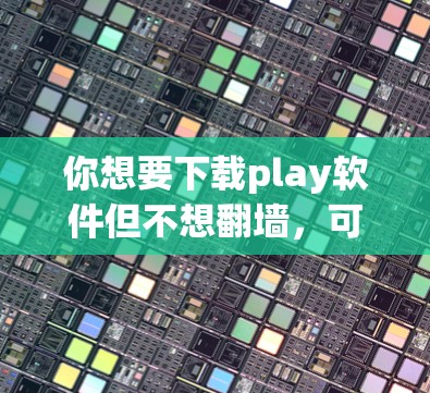 你想要下载play软件但不想翻墙，可以按照以下步骤操作