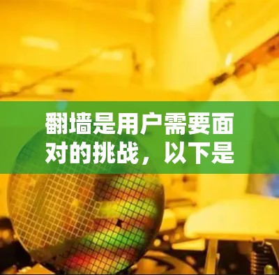 翻墙是用户需要面对的挑战，以下是详细的步骤和注意事项