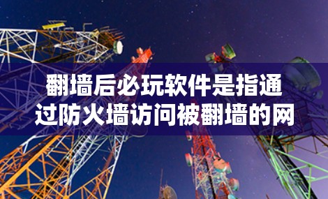 翻墙后必玩软件是指通过防火墙访问被翻墙的网站或服务，仍然能够运行的软件。这些软件通常保留了游戏、应用或虚拟现实技术，用户需要具备相应的技术技能，如防火墙设置、虚拟网络设备使用和安全检查