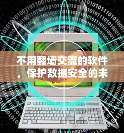 不用翻墙交流的软件，保护数据安全的未来