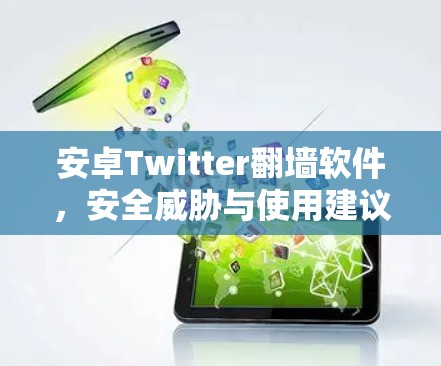 安卓Twitter翻墙软件，安全威胁与使用建议