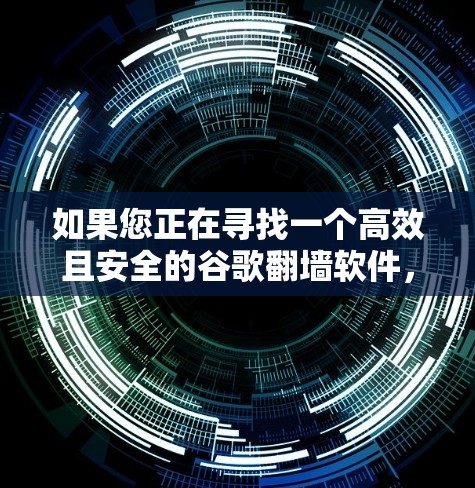 如果您正在寻找一个高效且安全的谷歌翻墙软件，以下是一些推荐，每个软件都有其独特的优势和适用场景