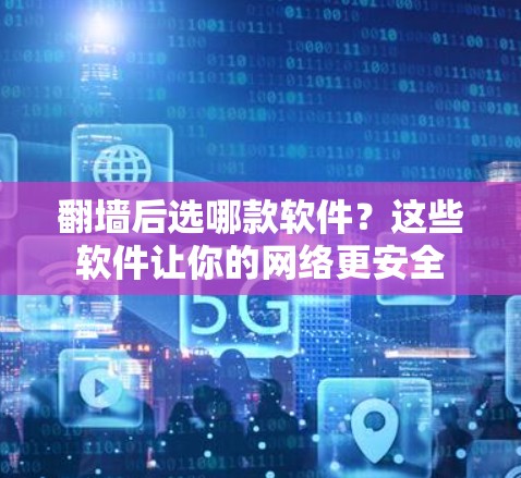 翻墙后选哪款软件？这些软件让你的网络更安全