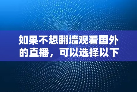 如果不想翻墙观看国外的直播，可以选择以下几种无网区支持的软件，帮助你欣赏国外直播内容