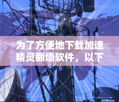 为了方便地下载加速精灵翻墙软件，以下是一些步骤和建议