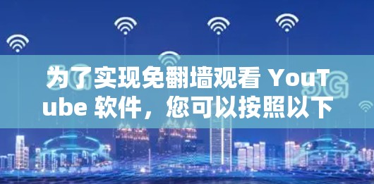 为了实现免翻墙观看 YouTube 软件，您可以按照以下步骤进行操作