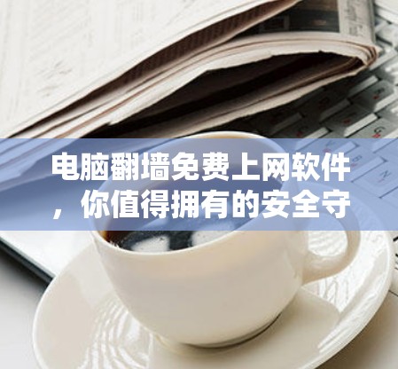 电脑翻墙免费上网软件，你值得拥有的安全守护者
