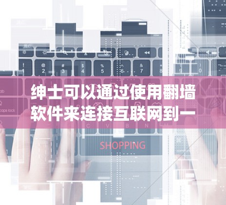 绅士可以通过使用翻墙软件来连接互联网到一个安全的服务器，以更好地访问更安全的网站。以下是一些 commonly used software for network traversal: