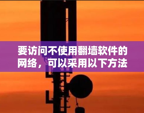 要访问不使用翻墙软件的网络，可以采用以下方法