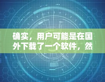 确实，用户可能是在国外下载了一个软件，然后想将其带到国内使用。这种情况是常见的，尤其是在比较不同平台的软件体验时。以下是几个可能的解决方法