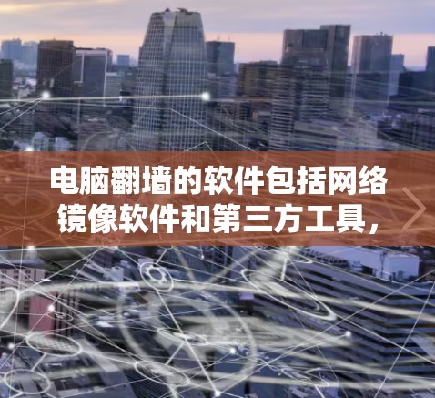 电脑翻墙的软件包括网络镜像软件和第三方工具，旨在实现电脑从本地访问外部互联网的功能。以下是一些主要的软件及其功能