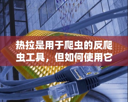 热拉是用于爬虫的反爬虫工具，但如何使用它来翻墙或检测网络爬虫，还需要更深入的了解。以下是一些可能的步骤和方法，供你参考