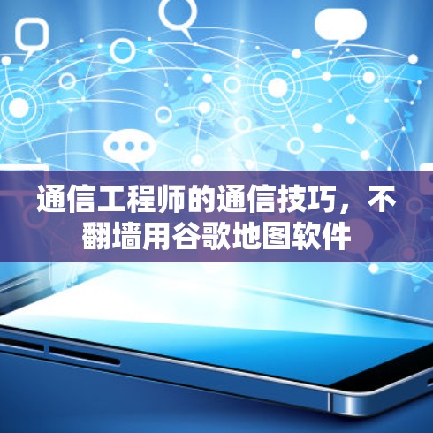 通信工程师的通信技巧，不翻墙用谷歌地图软件